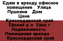 Сдам в аренду офисное помещение › Улица ­ Пушкина › Дом ­ 67 › Цена ­ 470 - Краснодарский край, Ейский р-н, Ейск г. Недвижимость » Помещения аренда   . Краснодарский край